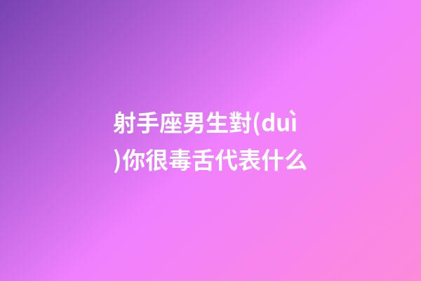 射手座男生對(duì)你很毒舌代表什么-第1張-星座運(yùn)勢(shì)-玄機(jī)派