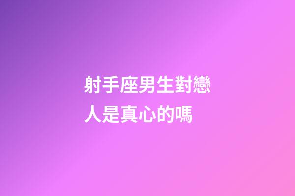 射手座男生對戀人是真心的嗎-第1張-星座運勢-玄機派