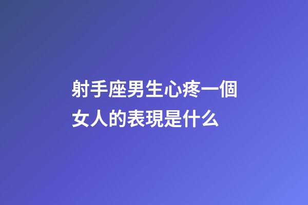 射手座男生心疼一個女人的表現是什么