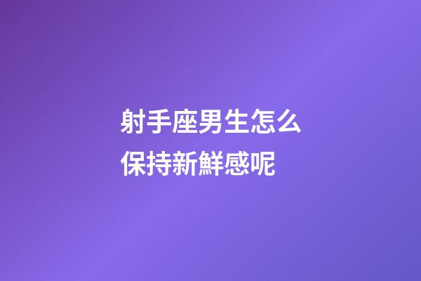 射手座男生怎么保持新鮮感呢-第1張-星座運勢-玄機派