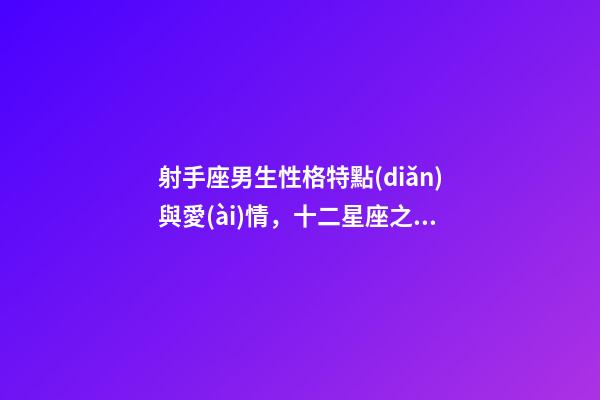 射手座男生性格特點(diǎn)與愛(ài)情，十二星座之射手座性格分析-第1張-觀點(diǎn)-玄機(jī)派
