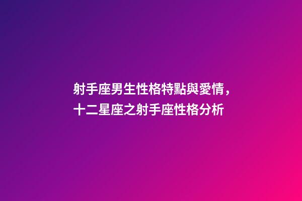 射手座男生性格特點與愛情，十二星座之射手座性格分析