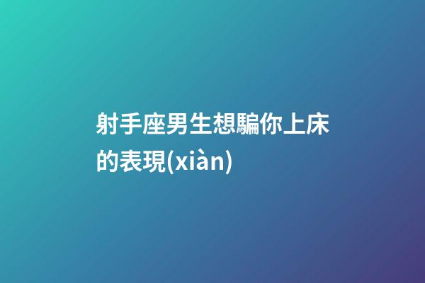 射手座男生想騙你上床的表現(xiàn)-第1張-星座運(yùn)勢-玄機(jī)派