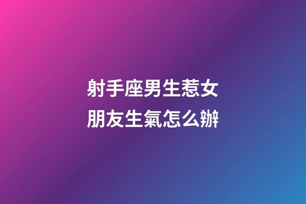 射手座男生惹女朋友生氣怎么辦-第1張-星座運(yùn)勢(shì)-玄機(jī)派