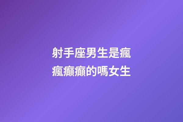 射手座男生是瘋瘋癲癲的嗎女生-第1張-星座運勢-玄機派