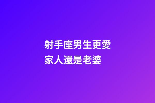 射手座男生更愛家人還是老婆-第1張-星座運勢-玄機派