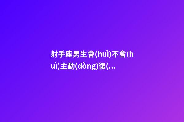 射手座男生會(huì)不會(huì)主動(dòng)復(fù)合女生-第1張-星座運(yùn)勢-玄機(jī)派