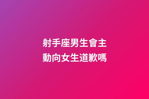 射手座男生會主動向女生道歉嗎-第1張-星座運勢-玄機派