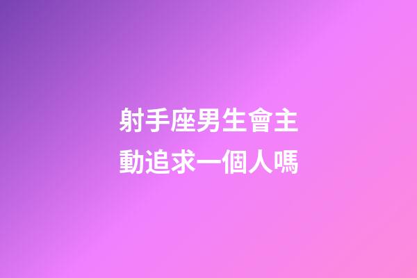 射手座男生會主動追求一個人嗎-第1張-星座運勢-玄機派
