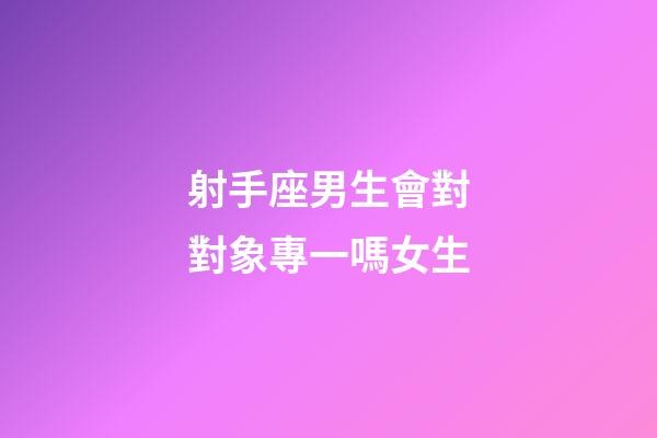 射手座男生會對對象專一嗎女生-第1張-星座運勢-玄機派
