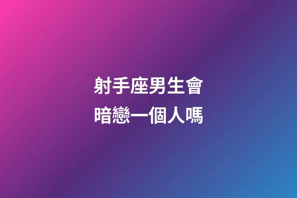 射手座男生會暗戀一個人嗎-第1張-星座運勢-玄機派