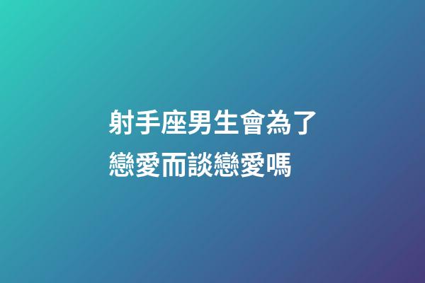 射手座男生會為了戀愛而談戀愛嗎-第1張-星座運勢-玄機派