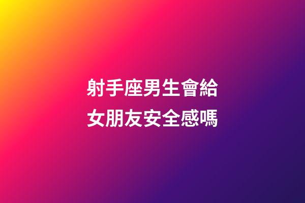 射手座男生會給女朋友安全感嗎-第1張-星座運勢-玄機派