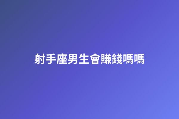 射手座男生會賺錢嗎嗎-第1張-星座運勢-玄機派