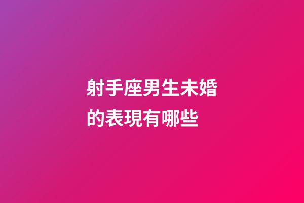 射手座男生未婚的表現有哪些-第1張-星座運勢-玄機派