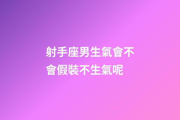 射手座男生氣會不會假裝不生氣呢-第1張-星座運勢-玄機派