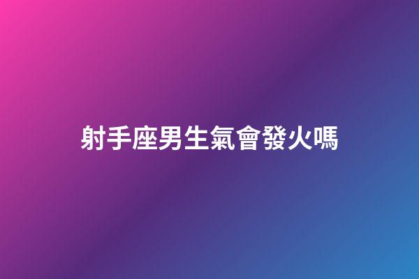 射手座男生氣會發火嗎-第1張-星座運勢-玄機派
