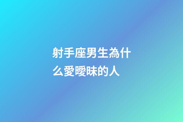 射手座男生為什么愛曖昧的人-第1張-星座運勢-玄機派