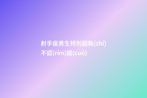 射手座男生特別固執(zhí)不認(rèn)錯(cuò)