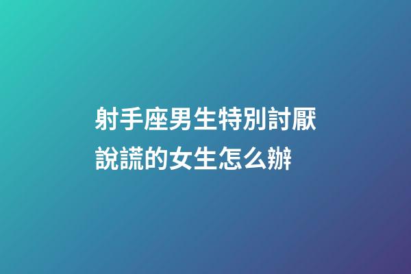 射手座男生特別討厭說謊的女生怎么辦-第1張-星座運勢-玄機派