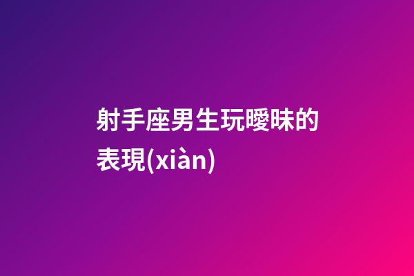 射手座男生玩曖昧的表現(xiàn)-第1張-星座運勢-玄機派