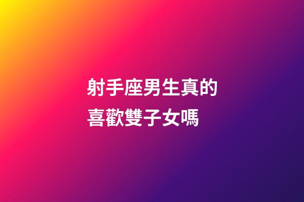 射手座男生真的喜歡雙子女嗎-第1張-星座運勢-玄機派