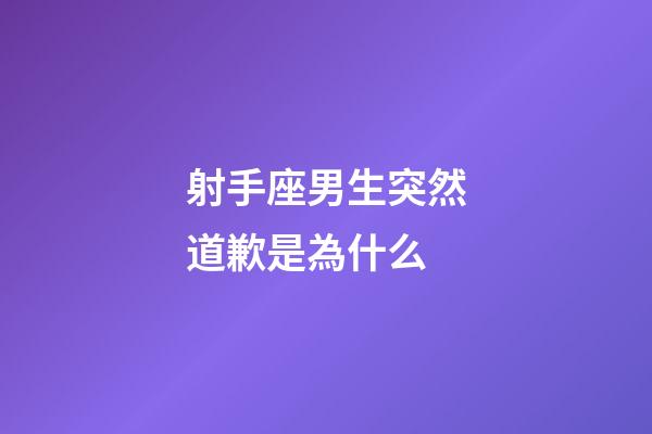 射手座男生突然道歉是為什么-第1張-星座運勢-玄機派