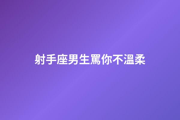 射手座男生罵你不溫柔-第1張-星座運(yùn)勢-玄機(jī)派