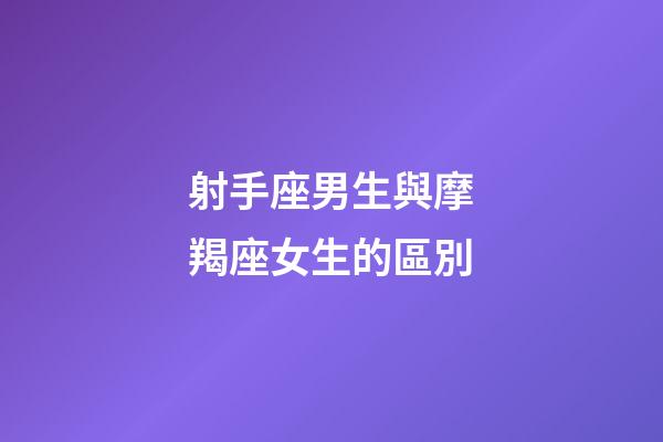 射手座男生與摩羯座女生的區別-第1張-星座運勢-玄機派