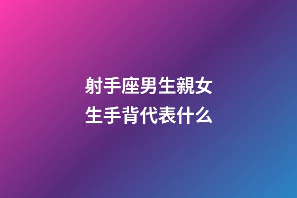 射手座男生親女生手背代表什么-第1張-星座運勢-玄機派