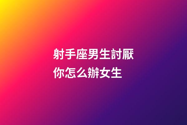 射手座男生討厭你怎么辦女生-第1張-星座運勢-玄機派