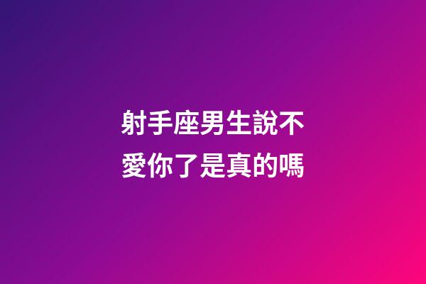 射手座男生說不愛你了是真的嗎-第1張-星座運勢-玄機派