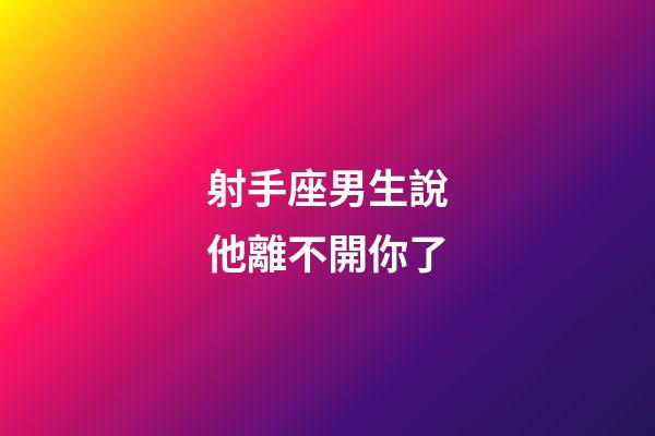 射手座男生說他離不開你了-第1張-星座運(yùn)勢-玄機(jī)派