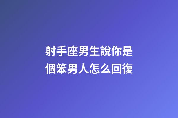 射手座男生說你是個笨男人怎么回復-第1張-星座運勢-玄機派