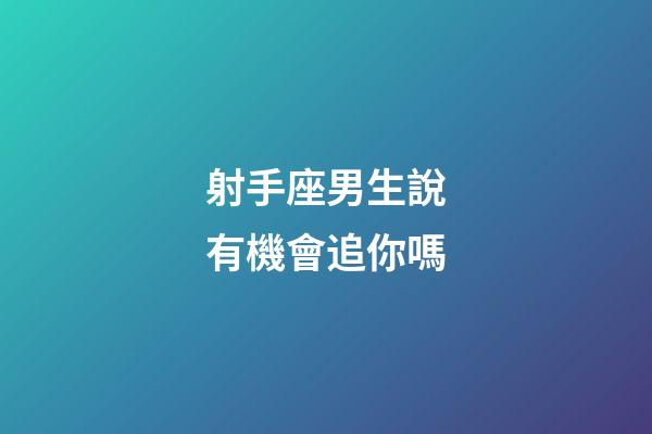 射手座男生說有機會追你嗎-第1張-星座運勢-玄機派