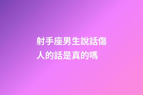 射手座男生說話傷人的話是真的嗎-第1張-星座運勢-玄機派
