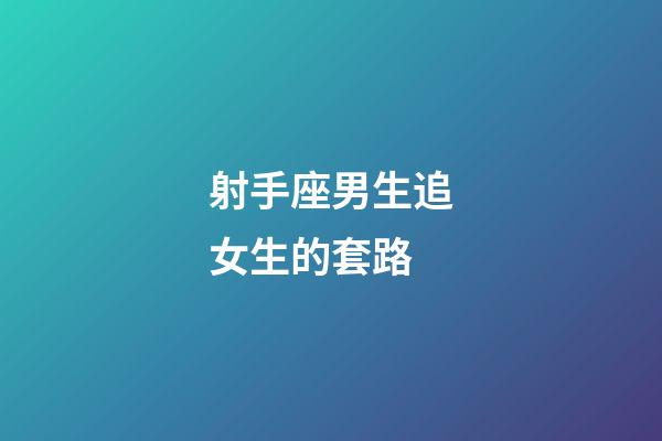 射手座男生追女生的套路-第1張-星座運勢-玄機派