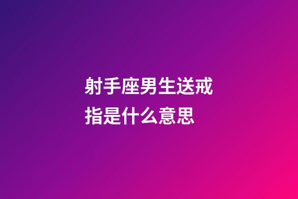 射手座男生送戒指是什么意思-第1張-星座運勢-玄機派