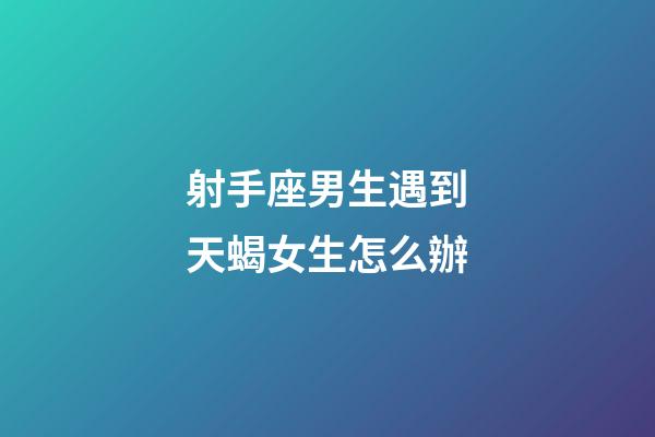 射手座男生遇到天蝎女生怎么辦-第1張-星座運勢-玄機派