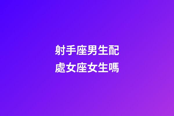 射手座男生配處女座女生嗎-第1張-星座運勢-玄機派