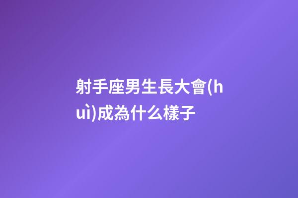 射手座男生長大會(huì)成為什么樣子-第1張-星座運(yùn)勢(shì)-玄機(jī)派