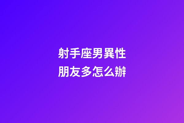 射手座男異性朋友多怎么辦-第1張-星座運勢-玄機派