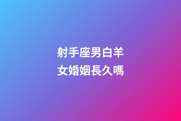 射手座男白羊女婚姻長久嗎-第1張-星座運勢-玄機派