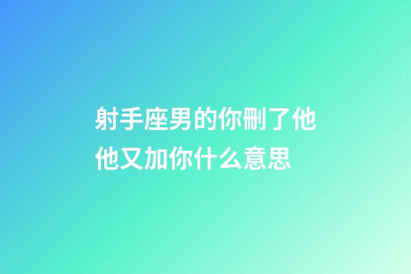 射手座男的你刪了他他又加你什么意思-第1張-星座運勢-玄機派