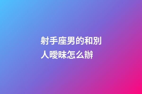 射手座男的和別人曖昧怎么辦-第1張-星座運勢-玄機派
