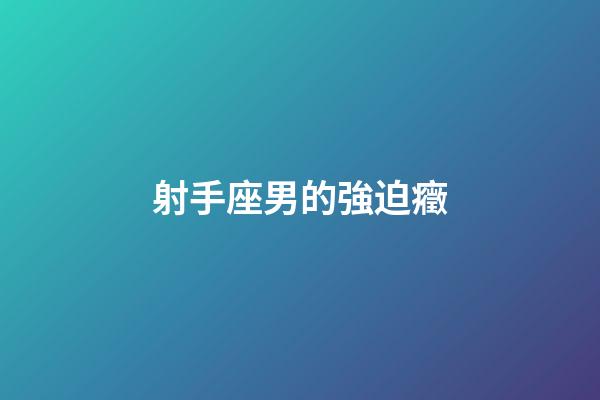 射手座男的強迫癥-第1張-星座運勢-玄機派