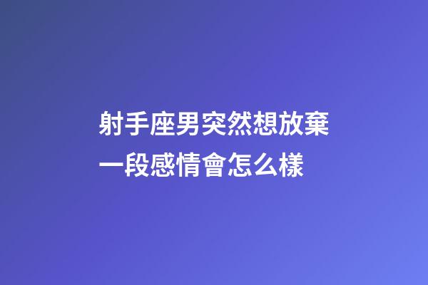 射手座男突然想放棄一段感情會怎么樣-第1張-星座運勢-玄機派