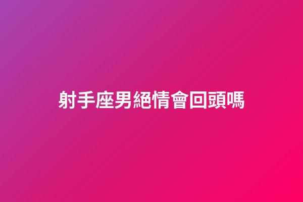 射手座男絕情會回頭嗎-第1張-星座運勢-玄機派