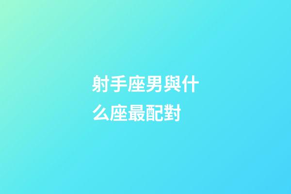 射手座男與什么座最配對-第1張-星座運勢-玄機派