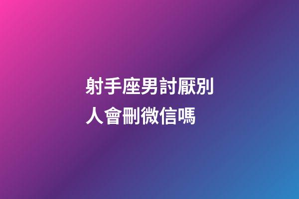 射手座男討厭別人會刪微信嗎-第1張-星座運勢-玄機派